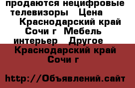 продаются нецифровые  телевизоры › Цена ­ 1 000 - Краснодарский край, Сочи г. Мебель, интерьер » Другое   . Краснодарский край,Сочи г.